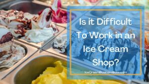 Working in an Ice Cream Shop: Three Things You Should Know
